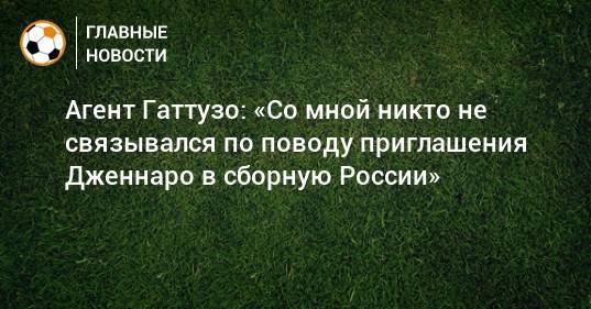 Агент Гаттузо: «Со мной никто не связывался по поводу приглашения Дженнаро в сборную России»