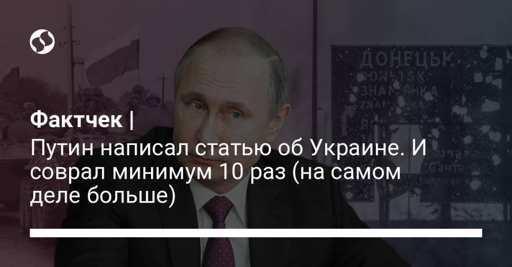 Фактчек | Путин написал статью об Украине. И соврал минимум 10 раз (на самом деле больше)