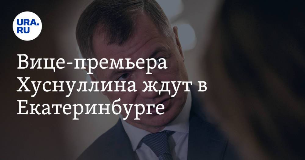 Вице-премьера Хуснуллина ждут в Екатеринбурге