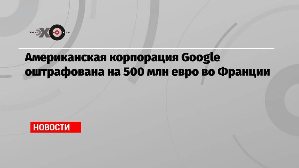 Американская корпорация Google оштрафована на 500 млн евро во Франции