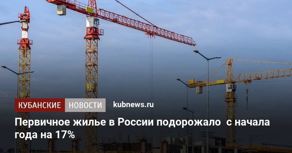 Первичное жилье в России подорожало с начала года на 17%