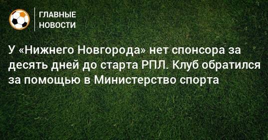 У «Нижнего Новгорода» нет спонсора за десять дней до старта РПЛ. Клуб обратился за помощью в Министерство спорта