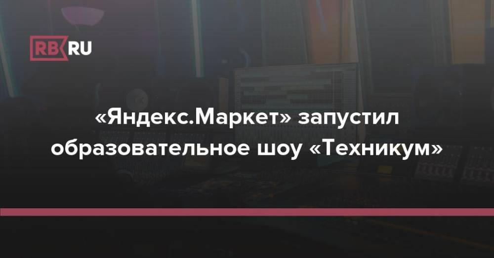 «Яндекс.Маркет» запустил образовательное шоу «Техникум»