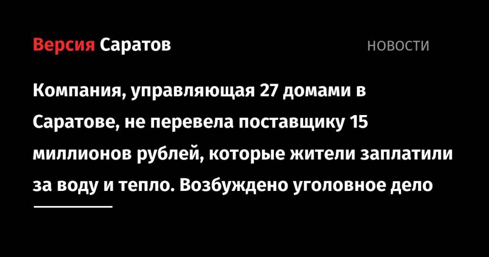 Компания, управляющая 27 домами в Саратове, не перевела поставщику 15 миллионов рублей, которые жители заплатили за воду и тепло. Возбуждено уголовное дело