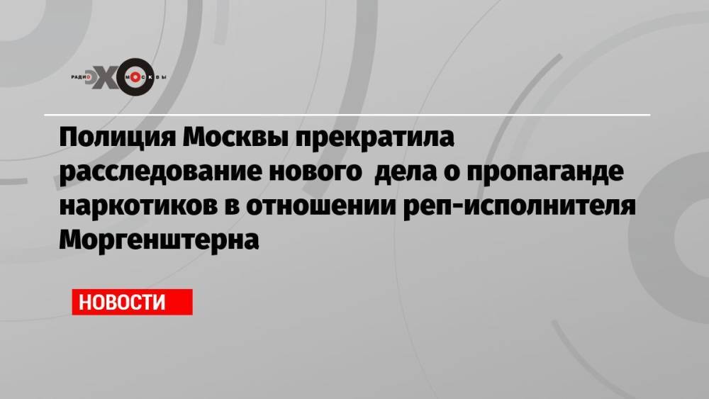 Полиция Москвы прекратила расследование нового дела о пропаганде наркотиков в отношении реп-исполнителя Моргенштерна