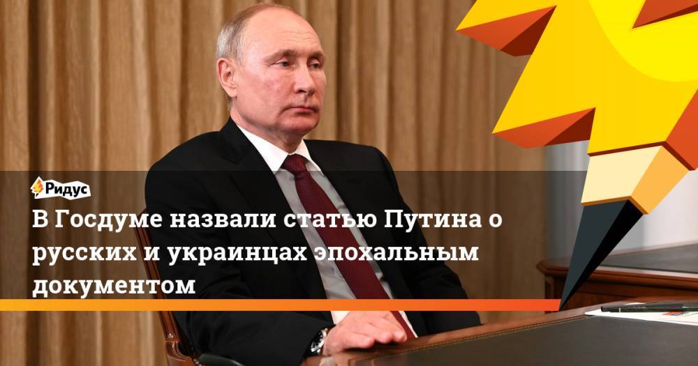 В Госдуме назвали статью Путина о русских и украинцах эпохальным документом