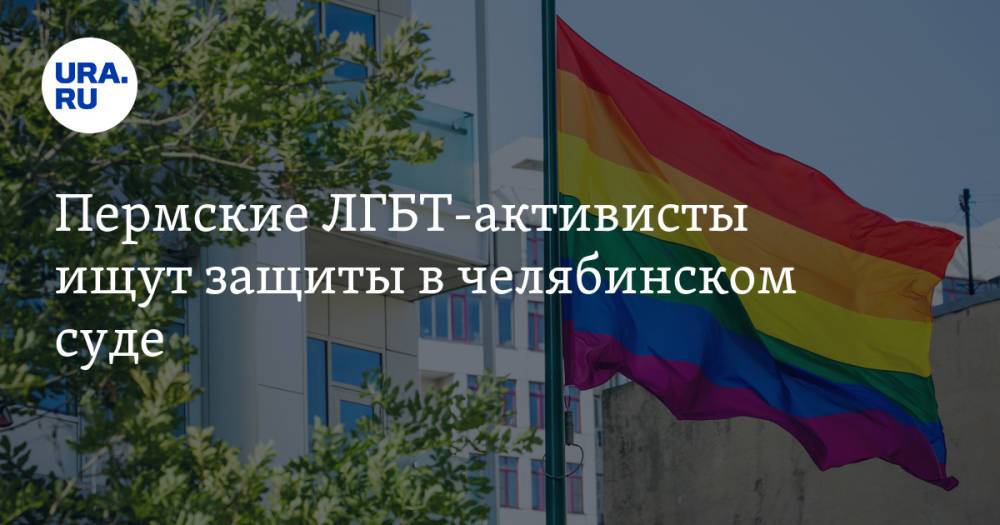 Пермские ЛГБТ-активисты ищут защиты в челябинском суде