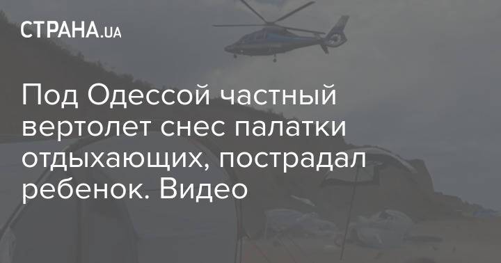 Под Одессой частный вертолет снес палатки отдыхающих, пострадал ребенок. Видео