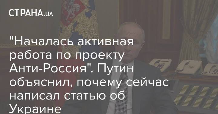 "Началась активная работа по проекту Анти-Россия". Путин объяснил, почему сейчас написал статью об Украине