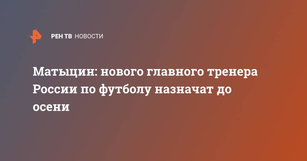 Матыцин: нового главного тренера России по футболу назначат до осени