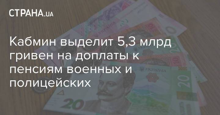 Кабмин выделит 5,3 млрд гривен на доплаты к пенсиям военных и полицейских