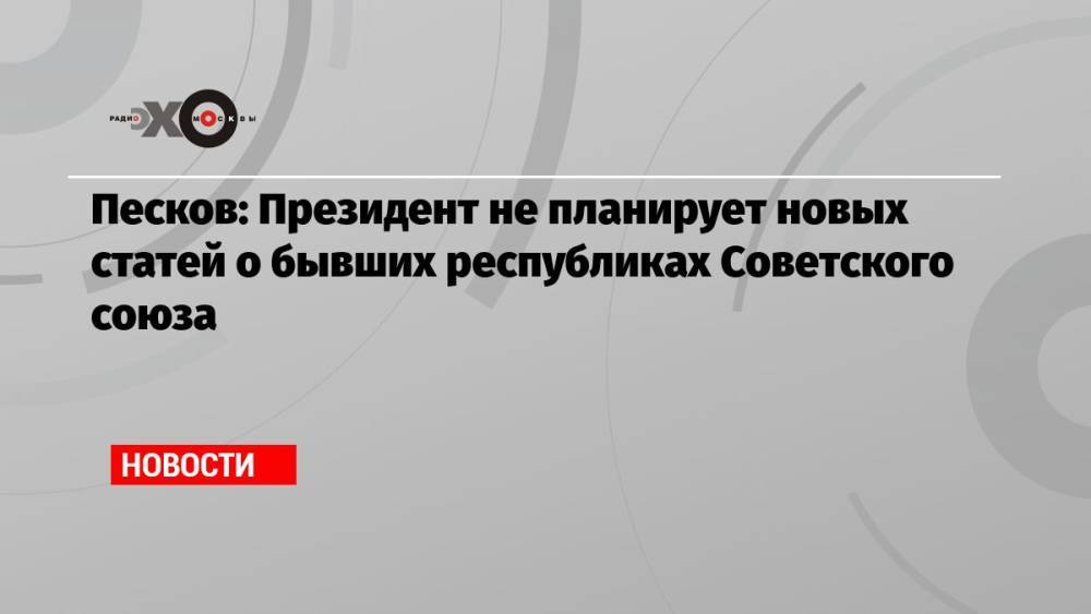 Песков: Президент не планирует новых статей о бывших республиках Советского союза
