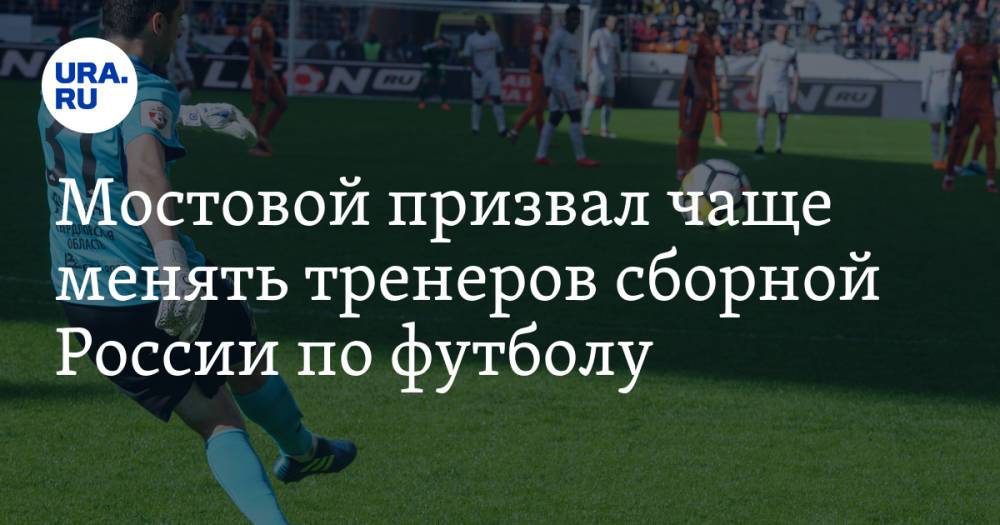 Мостовой призвал чаще менять тренеров сборной России по футболу