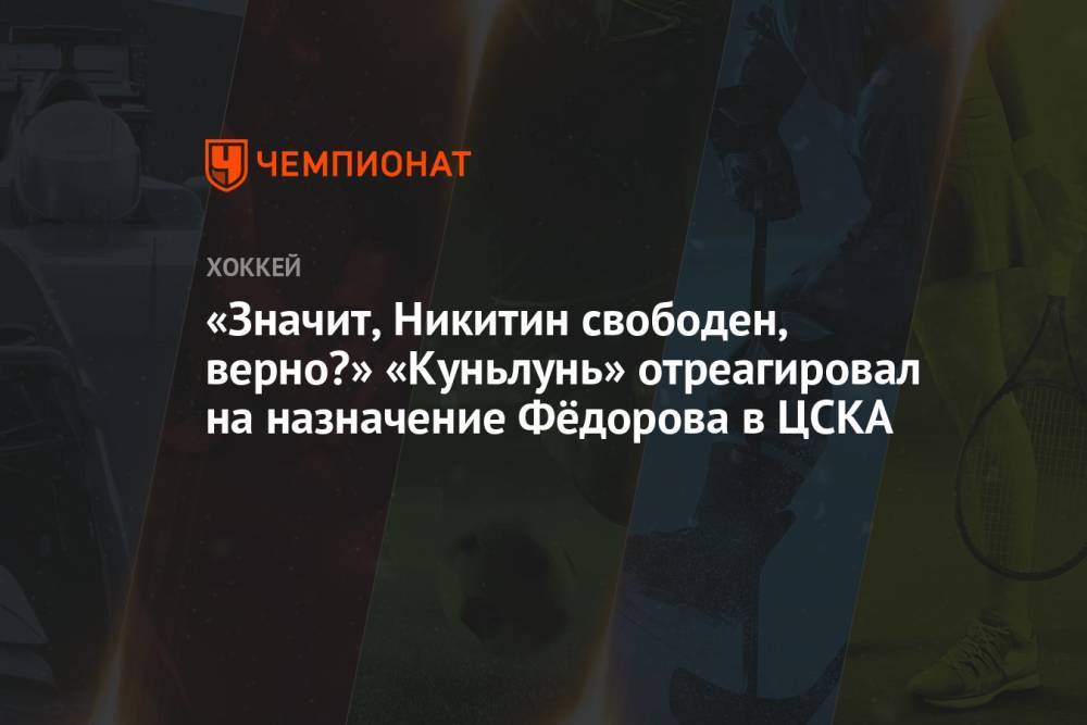 «Значит, Никитин свободен, верно?» «Куньлунь» отреагировал на назначение Фёдорова в ЦСКА