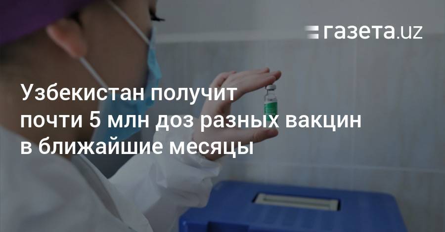 Узбекистан получит почти 5 млн доз разных вакцин в ближайшие месяцы