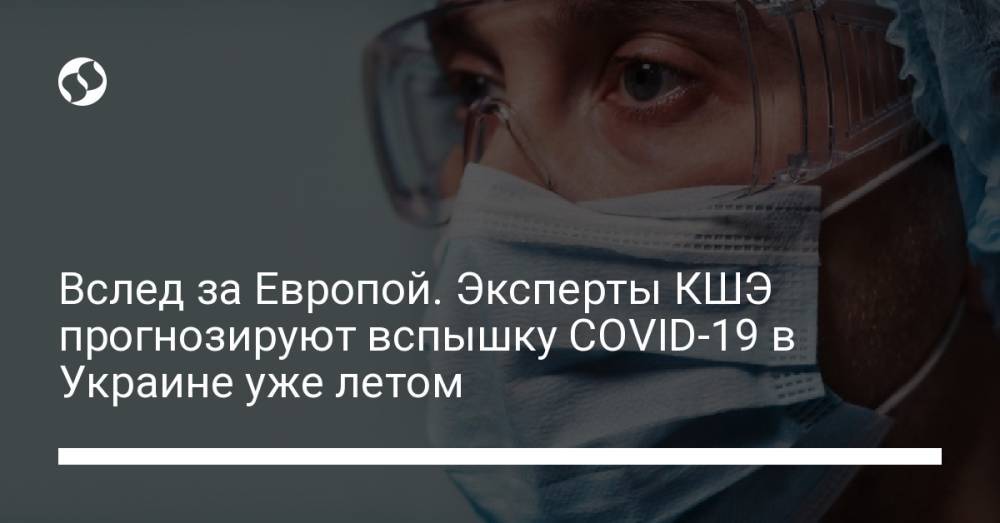 Вслед за Европой. Эксперты КШЭ прогнозируют вспышку COVID-19 в Украине уже летом