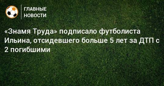 «Знамя Труда» подписало футболиста Ильина, отсидевшего больше 5 лет за ДТП с 2 погибшими