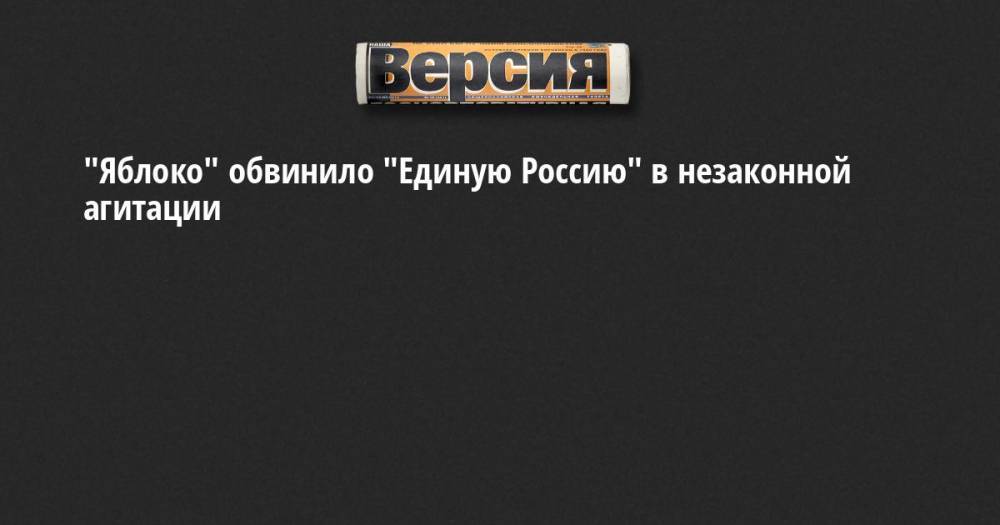 "Яблоко" обвинило "Единую Россию" в незаконной агитации