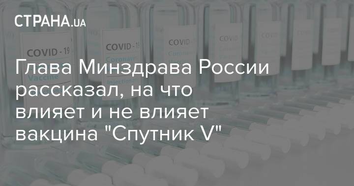 Глава Минздрава России рассказал, на что влияет и не влияет вакцина "Спутник V"