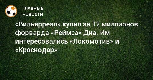 «Вильярреал» купил за 12 миллионов форварда «Реймса» Диа. Им интересовались «Локомотив» и «Краснодар»