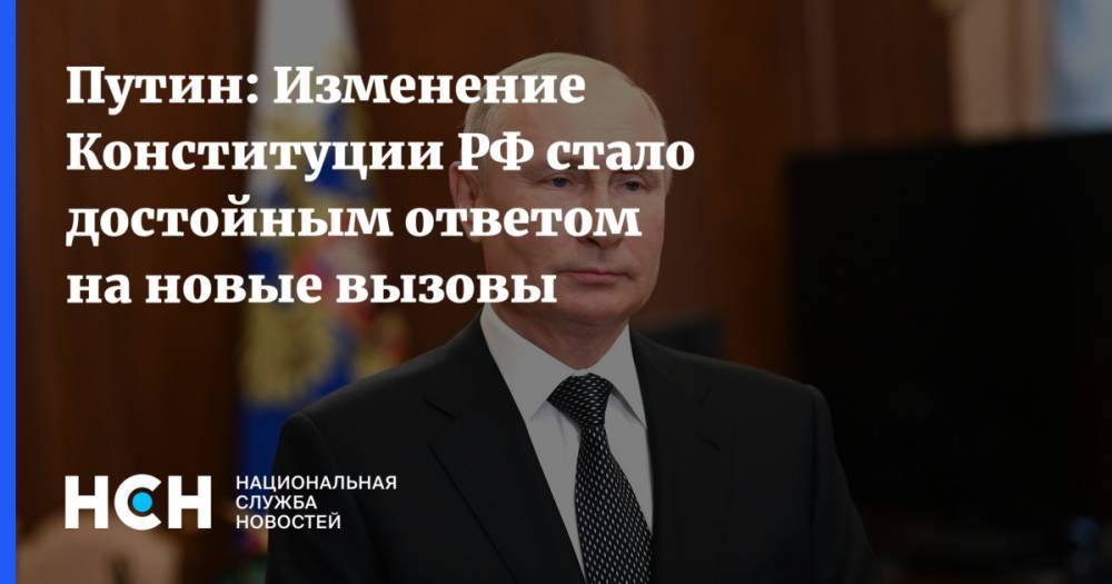Путин: Изменение Конституции РФ стало достойным ответом на новые вызовы