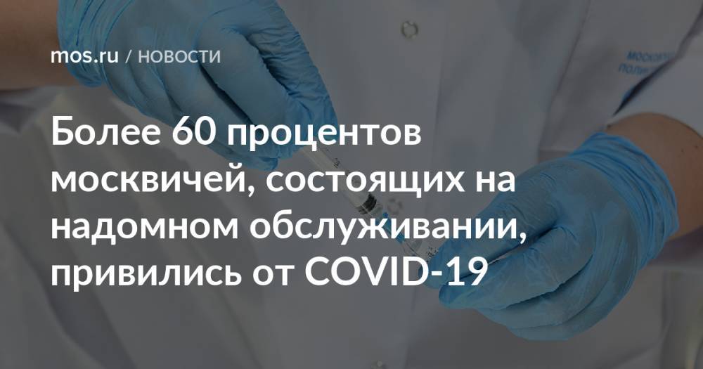 Более 60 процентов москвичей, состоящих на надомном обслуживании, привились от COVID-19
