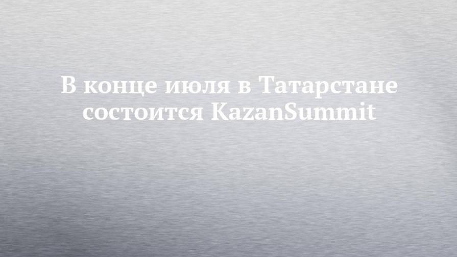 В конце июля в Татарстане состоится KazanSummit