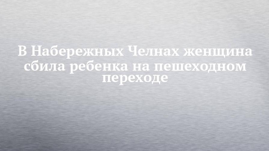 В Набережных Челнах женщина сбила ребенка на пешеходном переходе