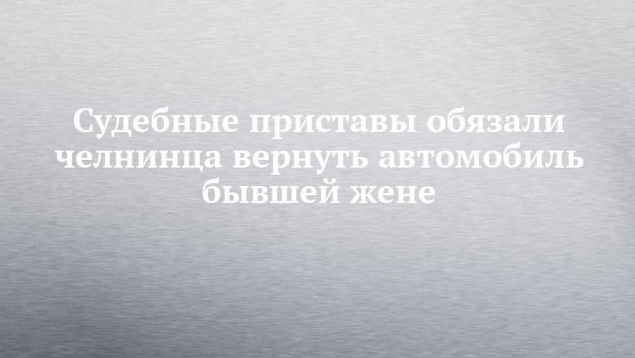 Судебные приставы обязали челнинца вернуть автомобиль бывшей жене