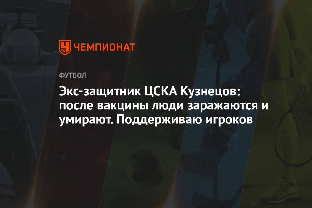 Экс-защитник ЦСКА Кузнецов: после вакцины люди заражаются и умирают. Поддерживаю игроков