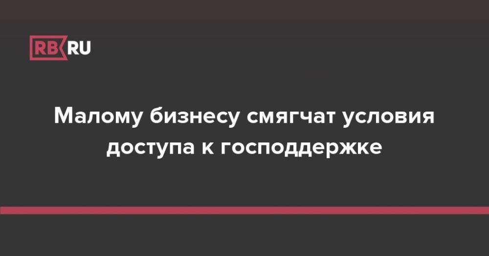 Малому бизнесу смягчат условия доступа к господдержке