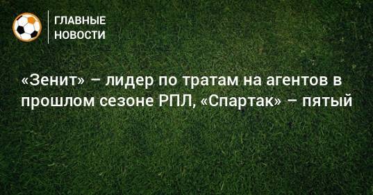 «Зенит» – лидер по тратам на агентов в прошлом сезоне РПЛ, «Спартак» – пятый