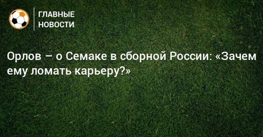 Орлов – о Семаке в сборной России: «Зачем ему ломать карьеру?»