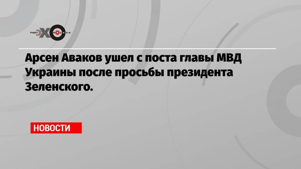 Арсен Аваков ушел с поста главы МВД Украины после просьбы президента Зеленского.