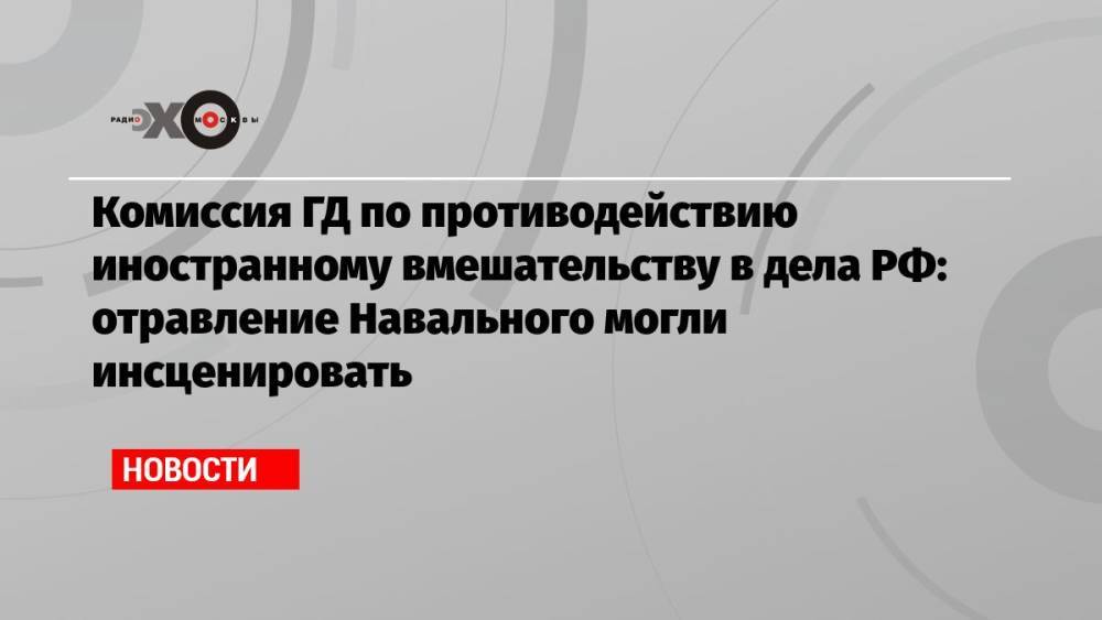 Комиссия ГД по противодействию иностранному вмешательству в дела РФ: отравление Навального могли инсценировать