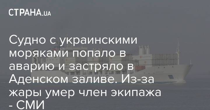 Судно с украинскими моряками попало в аварию и застряло в Аденском заливе. Из-за жары умер член экипажа - СМИ
