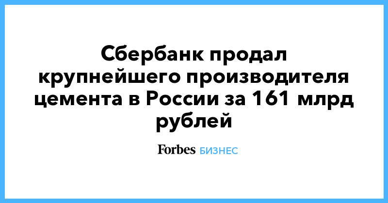 Сбербанк продал крупнейшего производителя цемента в России за 161 млрд рублей