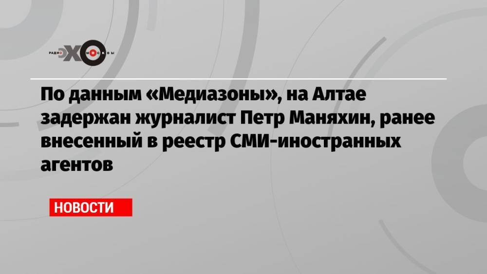 По данным «Медиазоны», на Алтае задержан журналист Петр Маняхин, ранее внесенный в реестр СМИ-иностранных агентов