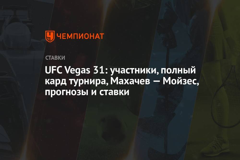 UFC Vegas 31: участники, полный кард турнира, Махачев — Мойзес, прогнозы и ставки