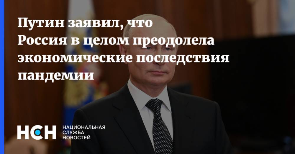 Путин заявил, что Россия в целом преодолела экономические последствия пандемии