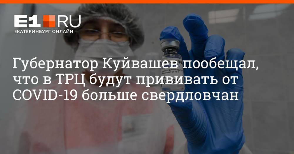 Губернатор Куйвашев пообещал, что в ТРЦ будут прививать от COVID-19 больше свердловчан