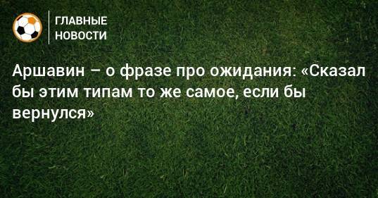 Аршавин – о фразе про ожидания: «Сказал бы этим типам то же самое, если бы вернулся»