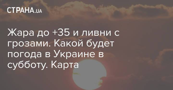 Жара до +35 и ливни с грозами. Какой будет погода в Украине в субботу. Карта