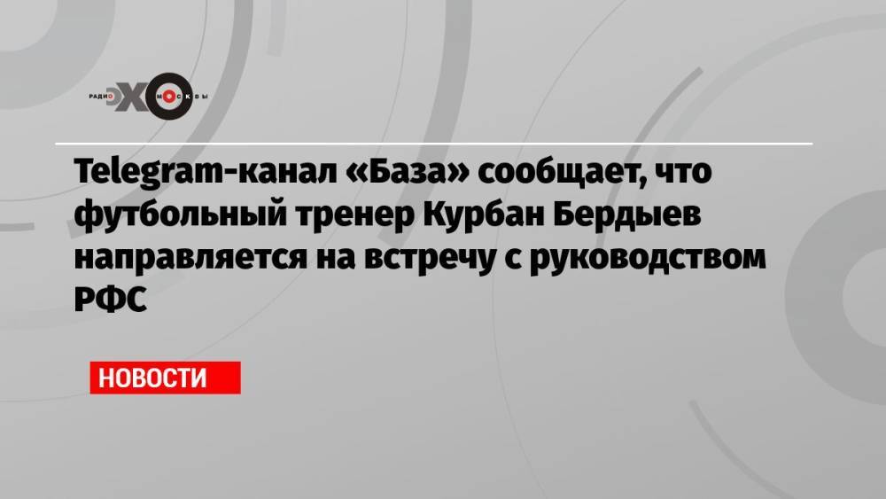 Telegram-канал «База» сообщает, что футбольный тренер Курбан Бердыев направляется на встречу с руководством РФС
