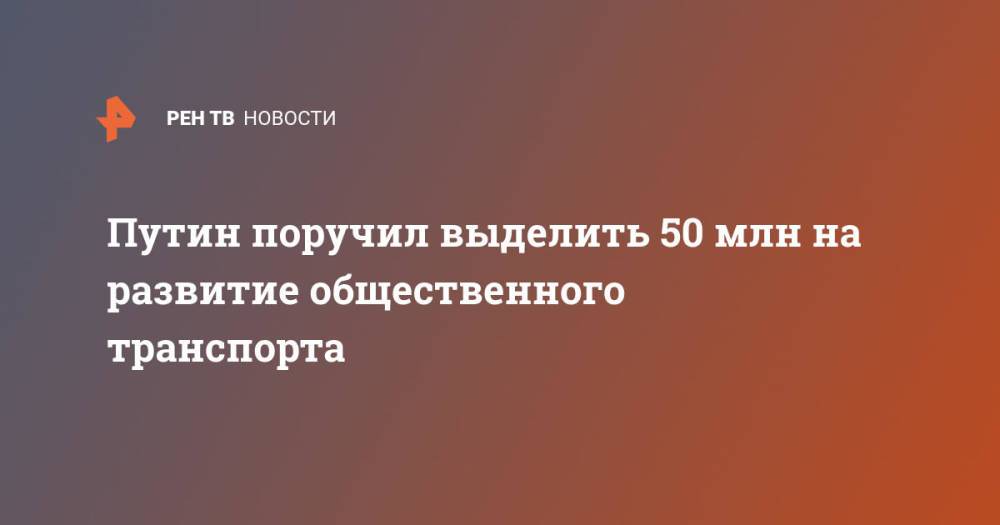 Путин поручил выделить 50 млн на развитие общественного транспорта