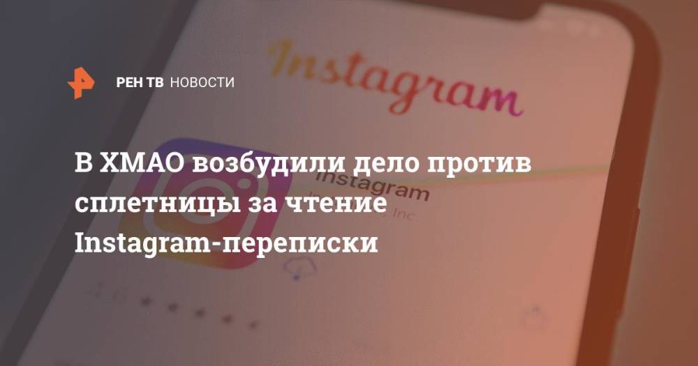 В ХМАО возбудили дело против сплетницы за чтение Instagram-переписки