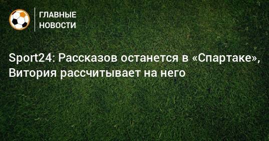 Sport24: Рассказов останется в «Спартаке», Витория рассчитывает на него