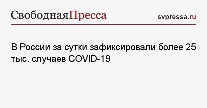 В России за сутки зафиксировали более 25 тыс. случаев COVID-19