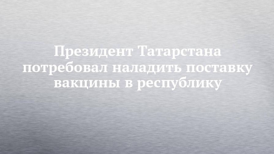 Президент Татарстана потребовал наладить поставку вакцины в республику