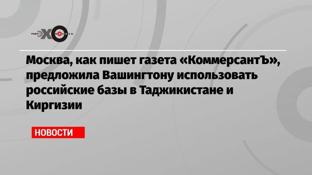Москва, как пишет газета «КоммерсантЪ», предложила Вашингтону использовать российские базы в Таджикистане и Киргизии